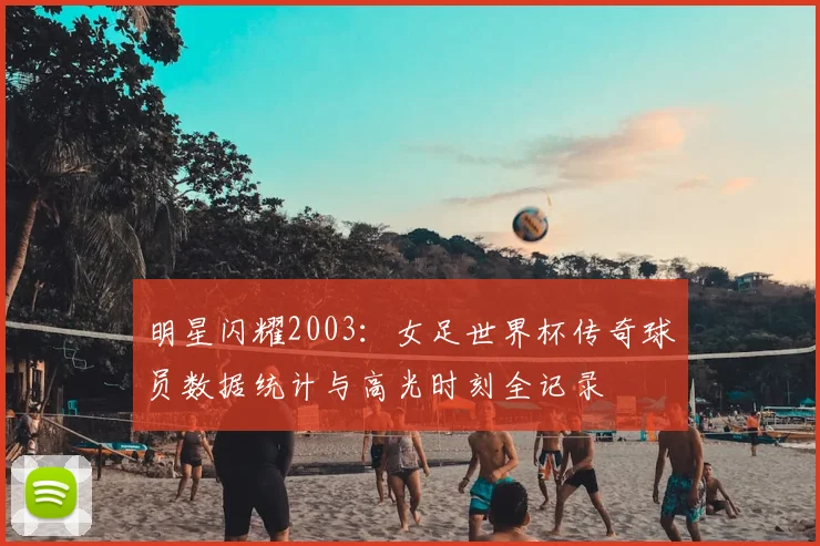 明星闪耀2003：女足世界杯传奇球员数据统计与高光时刻全记录