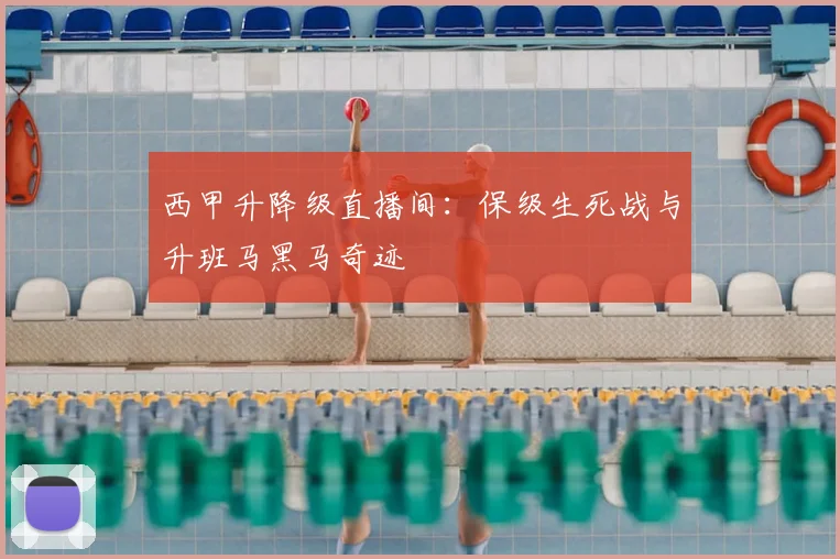 西甲升降级直播间：保级生死战与升班马黑马奇迹