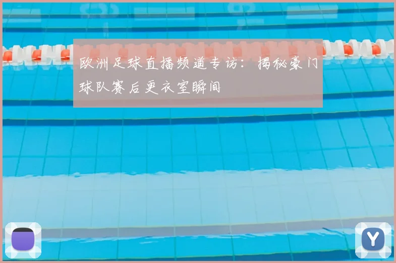 欧洲足球直播频道专访：揭秘豪门球队赛后更衣室瞬间