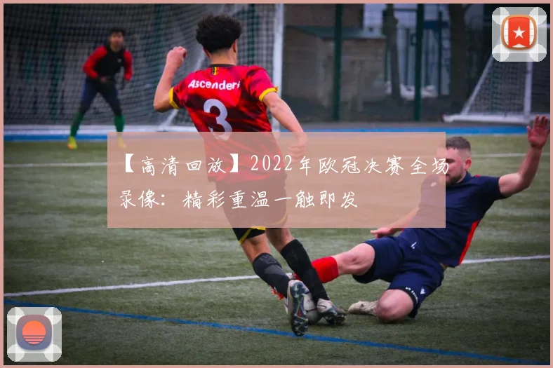 【高清回放】2022年欧冠决赛全场录像:精彩重温一触即发