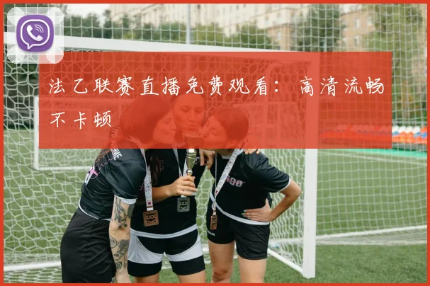 法乙联赛直播免费观看:高清流畅不卡顿