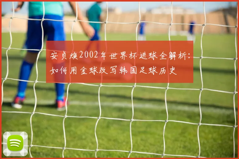 安贞焕2002年世界杯进球全解析：如何用金球改写韩国足球历史
