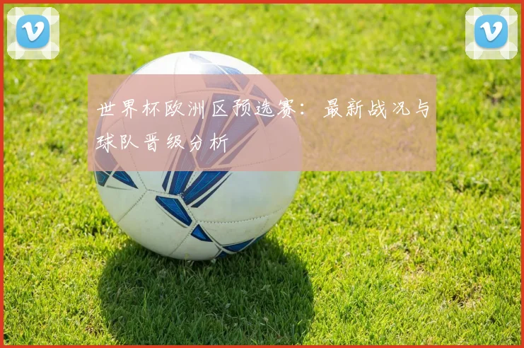 世界杯欧洲区预选赛：最新战况与球队晋级分析