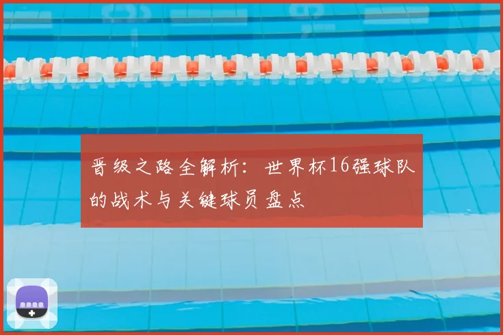 晋级之路全解析：世界杯16强球队的战术与关键球员盘点