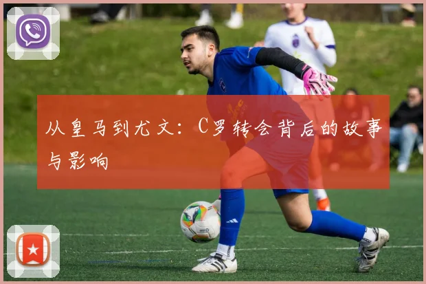 从皇马到尤文:C罗转会背后的故事与影响