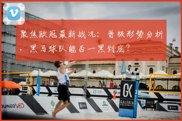 聚焦欧冠最新战况：晋级形势分析，黑马球队能否一黑到底？