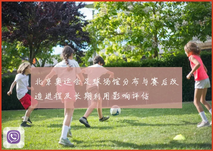 北京奥运会足球场馆分布与赛后改造进程及长期利用影响评估