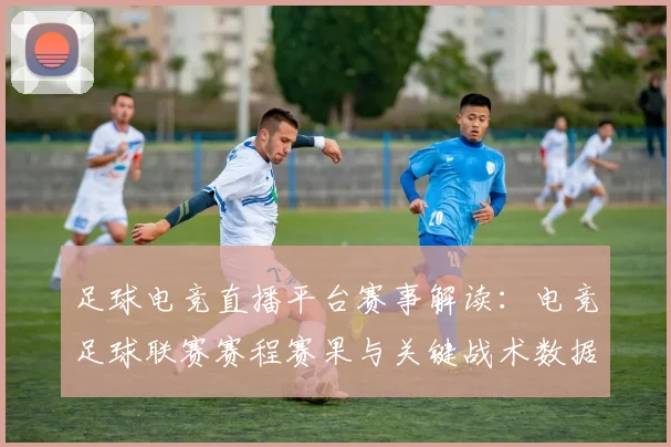 足球电竞直播平台赛事解读：电竞足球联赛赛程赛果与关键战术数据同步