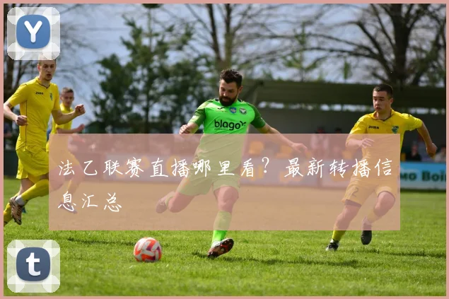 法乙联赛直播哪里看?最新转播信息汇总