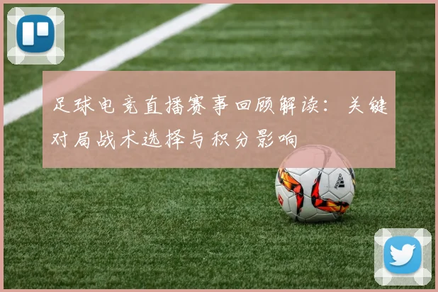 足球电竞直播赛事回顾解读：关键对局战术选择与积分影响