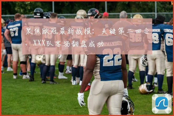 聚焦欧冠最新战报：关键第二回合，XXX队客场翻盘成功