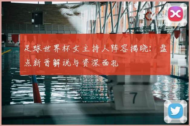 足球世界杯女主持人阵容揭晓:盘点新晋解说与资深面孔
