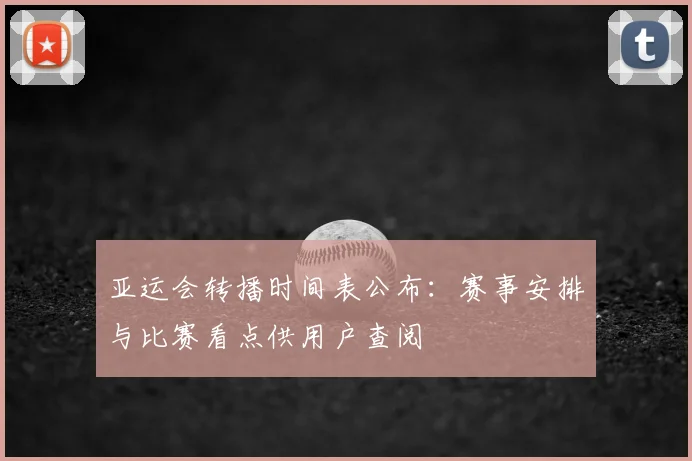 亚运会转播时间表公布：赛事安排与比赛看点供用户查阅