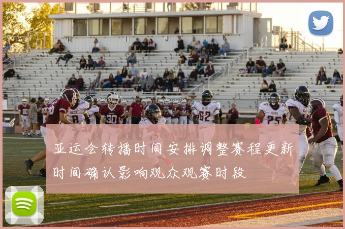 亚运会转播时间安排调整赛程更新时间确认影响观众观赛时段