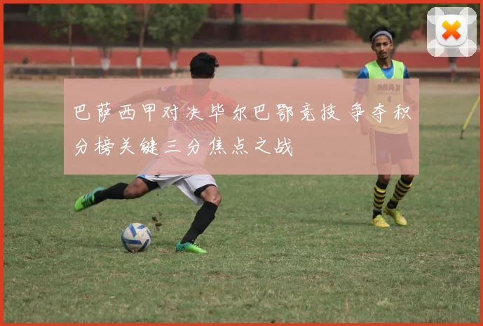 巴萨西甲对决毕尔巴鄂竞技 争夺积分榜关键三分焦点之战