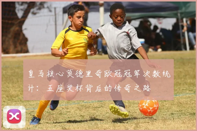 皇马核心莫德里奇欧冠冠军次数统计：五座奖杯背后的传奇之路