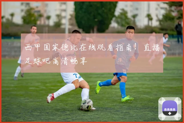 西甲国家德比在线观看指南！直播足球吧高清畅享