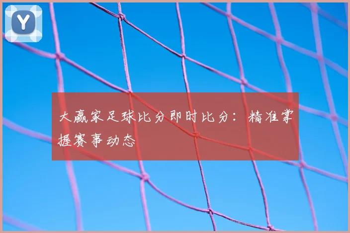 大赢家足球比分即时比分：精准掌握赛事动态