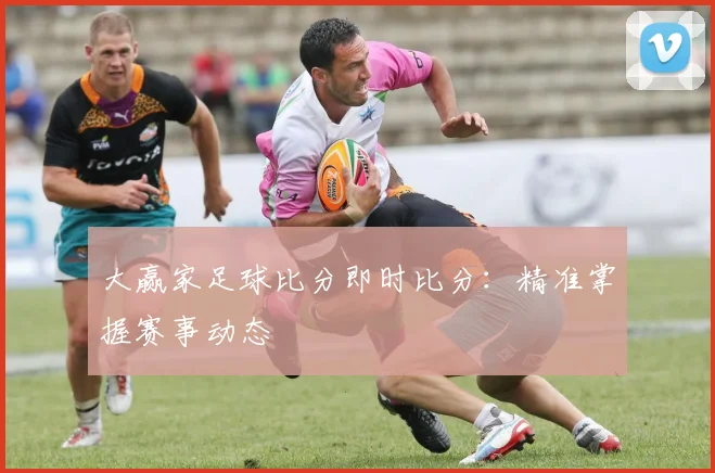 大赢家足球比分即时比分：精准掌握赛事动态