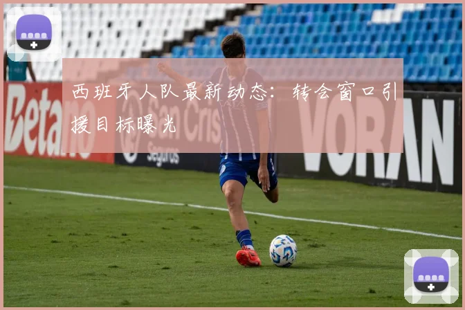 西班牙人队最新动态:转会窗口引援目标曝光