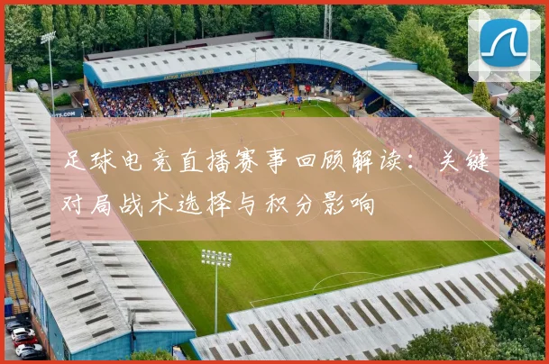 足球电竞直播赛事回顾解读：关键对局战术选择与积分影响
