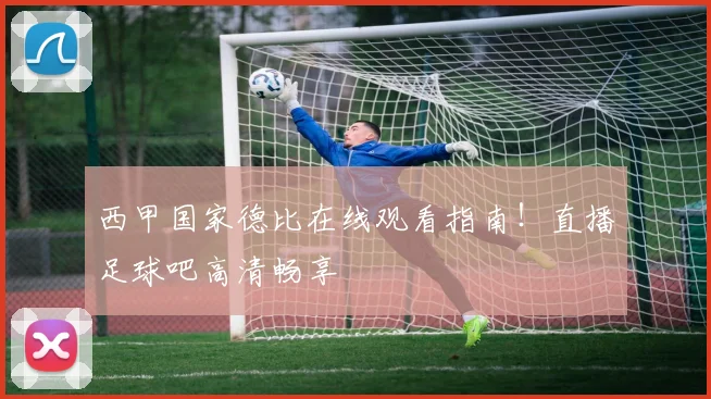 西甲国家德比在线观看指南！直播足球吧高清畅享