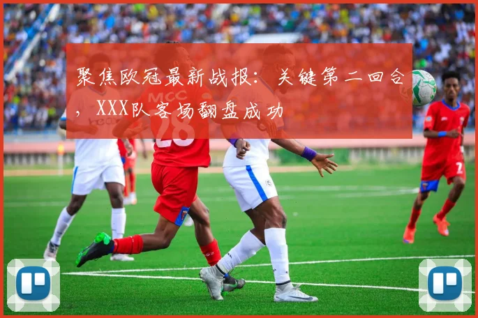 聚焦欧冠最新战报：关键第二回合，XXX队客场翻盘成功