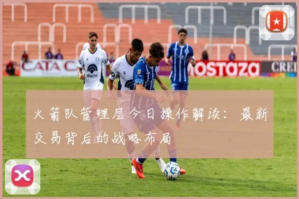 火箭队管理层今日操作解读：最新交易背后的战略布局