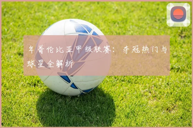 年哥伦比亚甲级联赛:夺冠热门与球星全解析