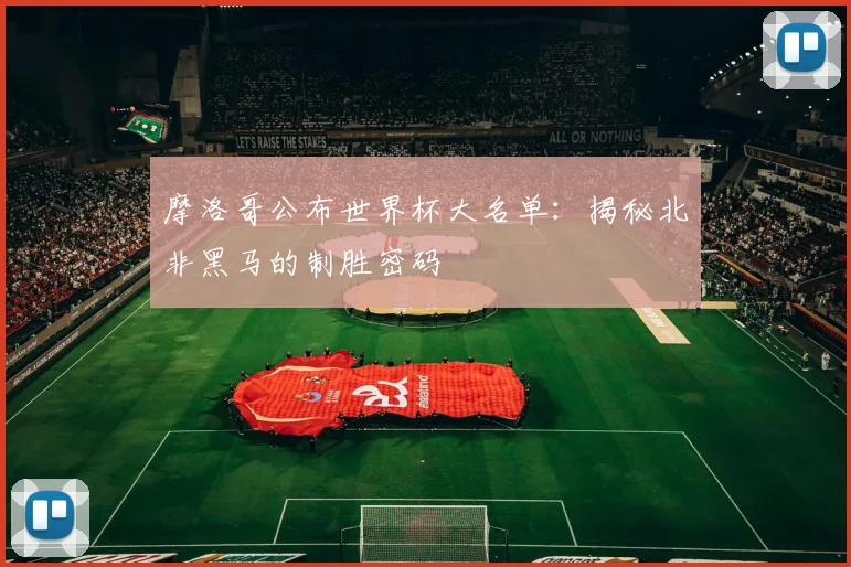 摩洛哥公布世界杯大名单：揭秘北非黑马的制胜密码