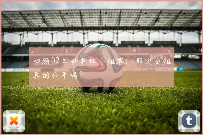 回顾02年世界杯小组赛：那次分组真的公平吗？