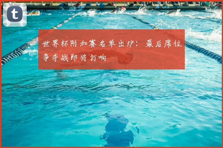 世界杯附加赛名单出炉：最后席位争夺战即将打响