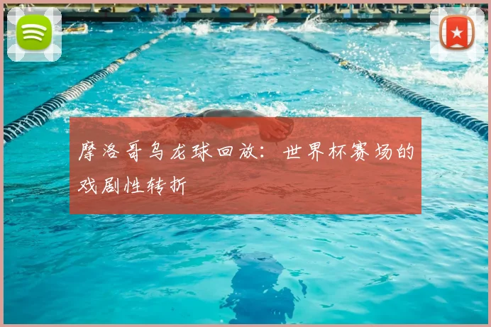 摩洛哥乌龙球回放：世界杯赛场的戏剧性转折