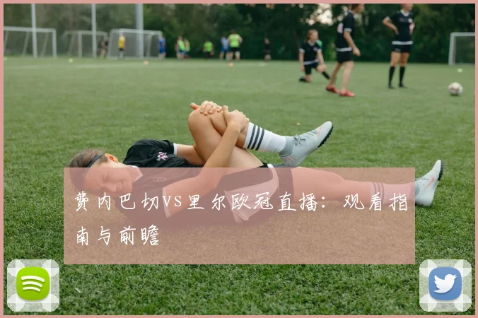 费内巴切vs里尔欧冠直播：观看指南与前瞻
