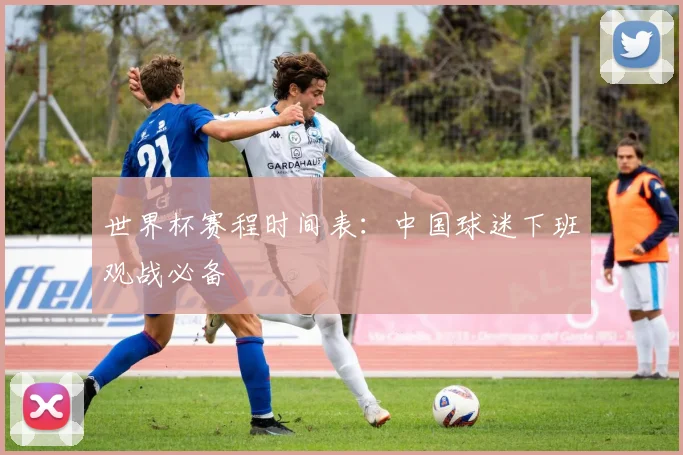 世界杯赛程时间表：中国球迷下班观战必备