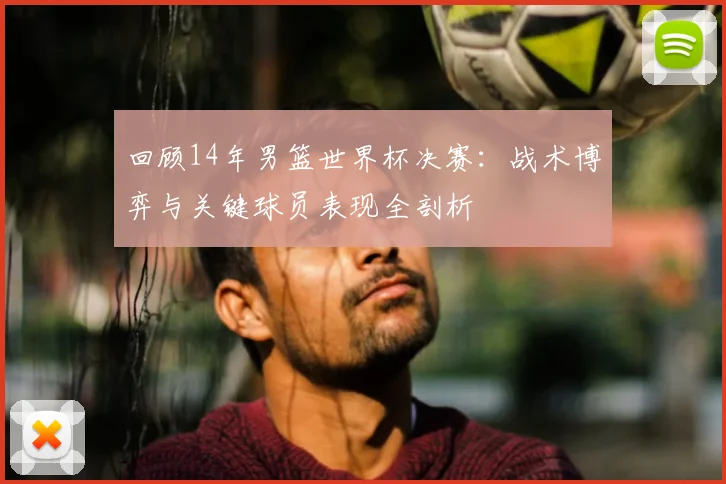 回顾14年男篮世界杯决赛：战术博弈与关键球员表现全剖析
