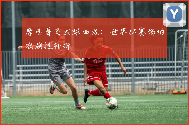 摩洛哥乌龙球回放：世界杯赛场的戏剧性转折
