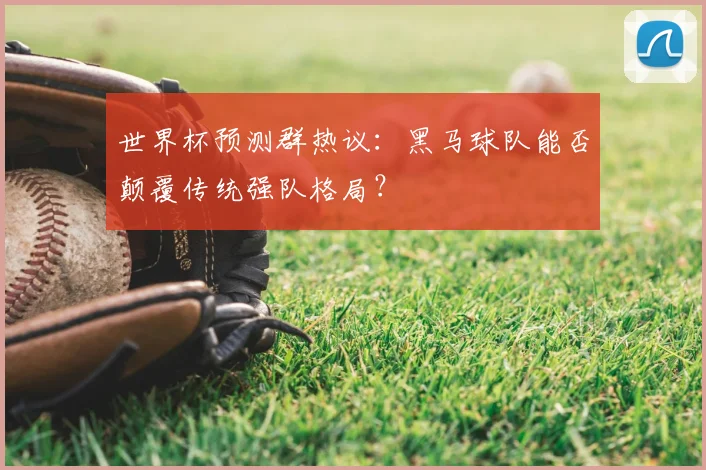 世界杯预测群热议:黑马球队能否颠覆传统强队格局?