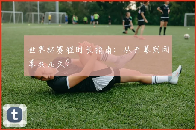世界杯赛程时长指南:从开幕到闭幕共几天?