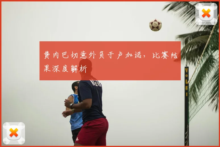 费内巴切意外负于卢加诺，比赛结果深度解析