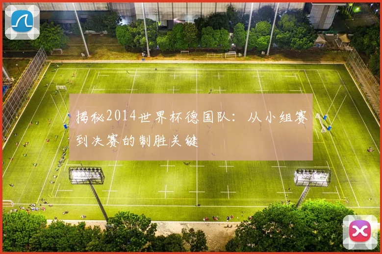 揭秘2014世界杯德国队：从小组赛到决赛的制胜关键