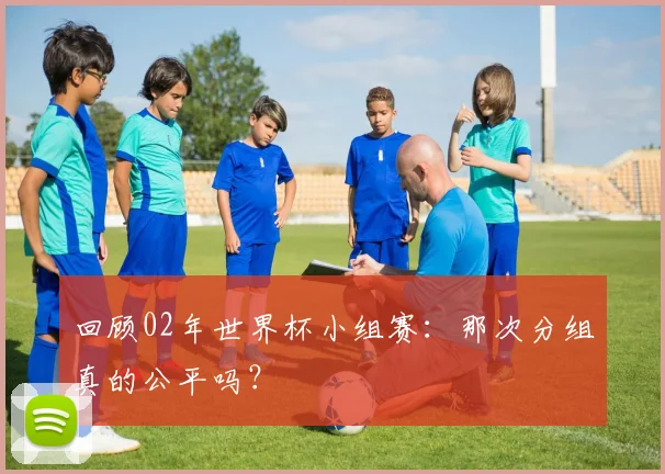 回顾02年世界杯小组赛：那次分组真的公平吗？