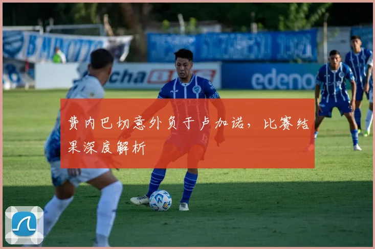 费内巴切意外负于卢加诺，比赛结果深度解析