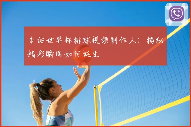 专访世界杯排球视频制作人:揭秘精彩瞬间如何诞生