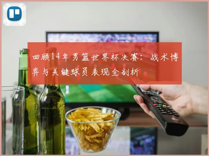 回顾14年男篮世界杯决赛：战术博弈与关键球员表现全剖析
