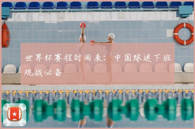 世界杯赛程时间表：中国球迷下班观战必备