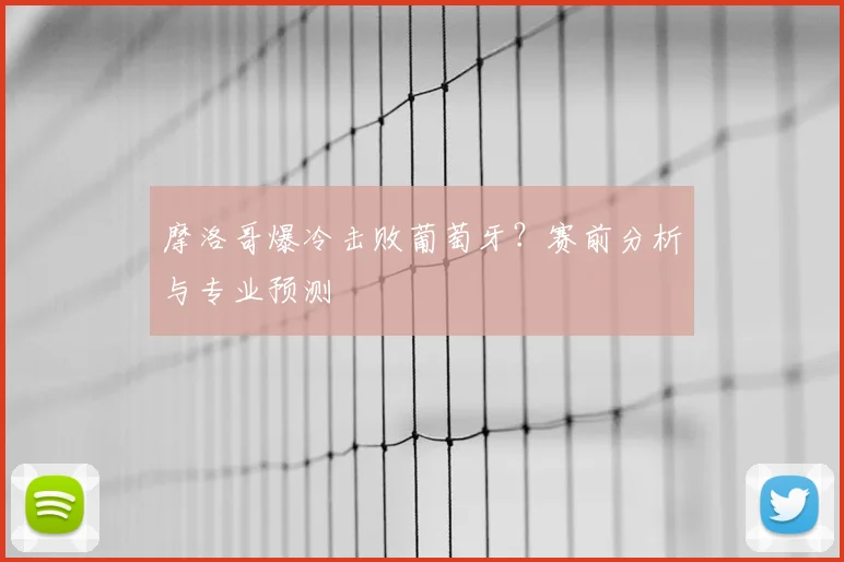 摩洛哥爆冷击败葡萄牙？赛前分析与专业预测
