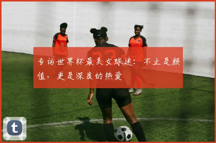 专访世界杯最美女球迷：不止是颜值，更是深度的热爱