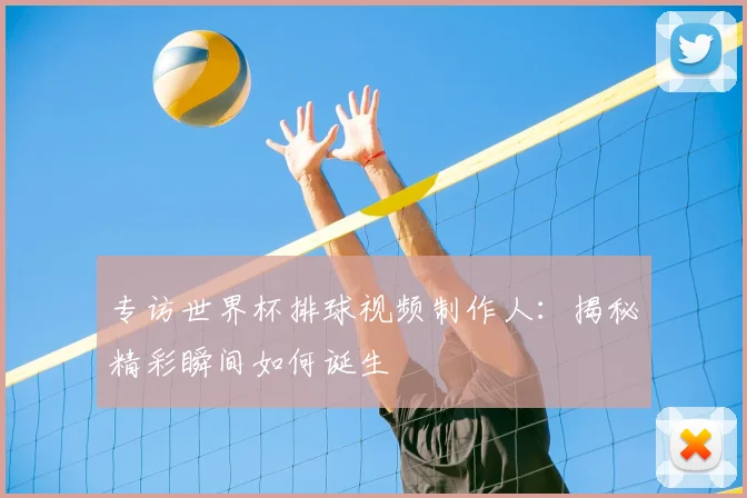 专访世界杯排球视频制作人:揭秘精彩瞬间如何诞生