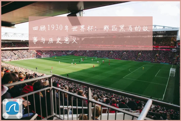 回顾1930年世界杯：那匹黑马的故事与历史意义